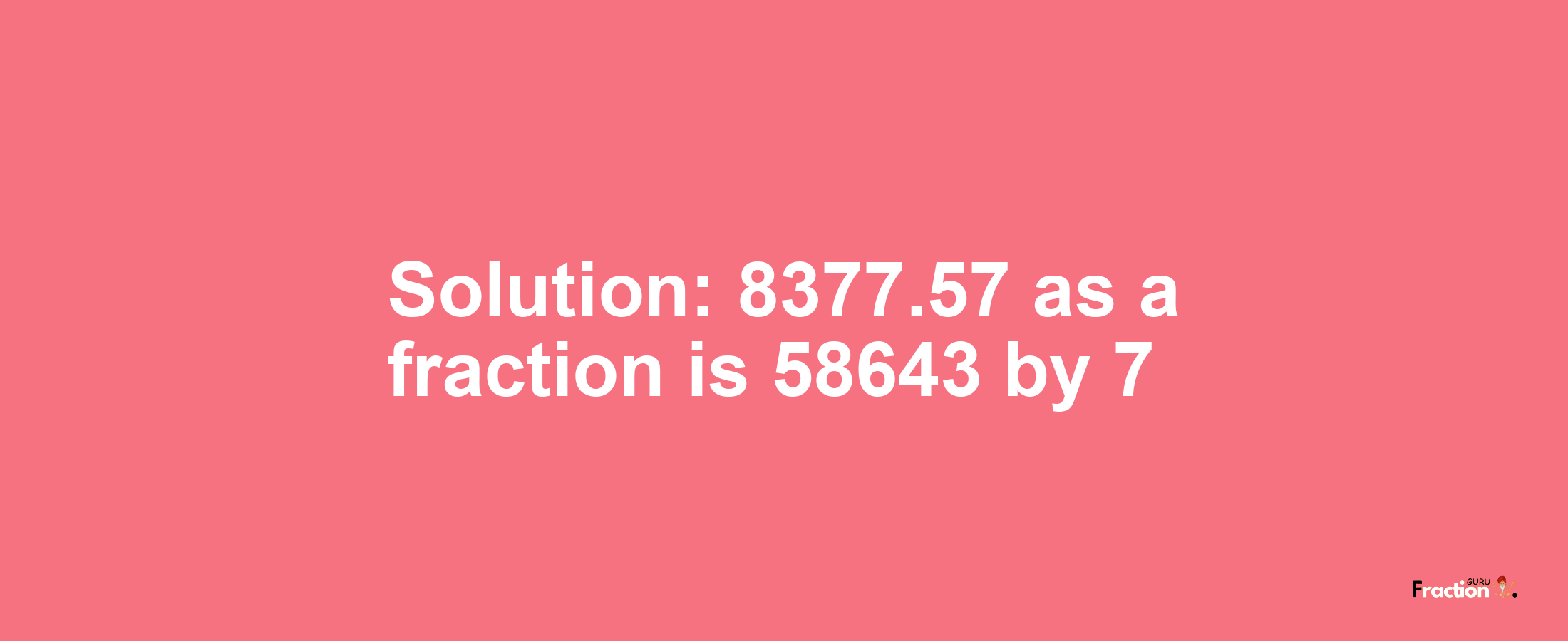 Solution:8377.57 as a fraction is 58643/7
